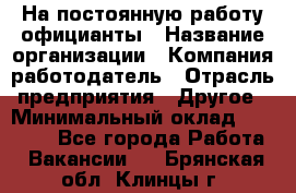 На постоянную работу официанты › Название организации ­ Компания-работодатель › Отрасль предприятия ­ Другое › Минимальный оклад ­ 18 000 - Все города Работа » Вакансии   . Брянская обл.,Клинцы г.
